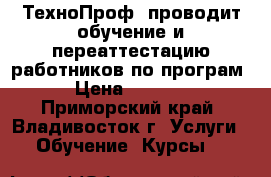 «ТехноПроф» проводит обучение и переаттестацию работников по програм › Цена ­ 4 500 - Приморский край, Владивосток г. Услуги » Обучение. Курсы   